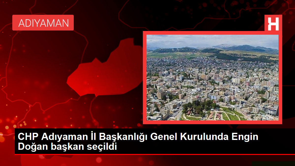 CHP Adıyaman Vilayet Başkanlığı Genel Şurasında Engin Doğan lider seçildi