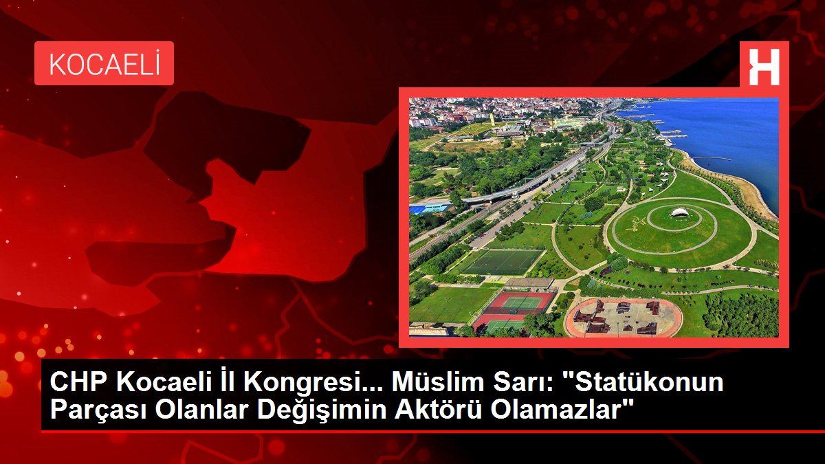 CHP Kocaeli Vilayet Kongresi… Müslim Sarı: “Statükonun Modülü Olanlar Değişimin Aktörü Olamazlar”