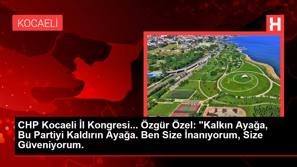 CHP Kocaeli Vilayet Kongresi… Özgür Özel: “Kalkın Ayağa, Bu Partiyi Kaldırın Ayağa. Ben Size İnanıyorum, Size Güveniyorum.