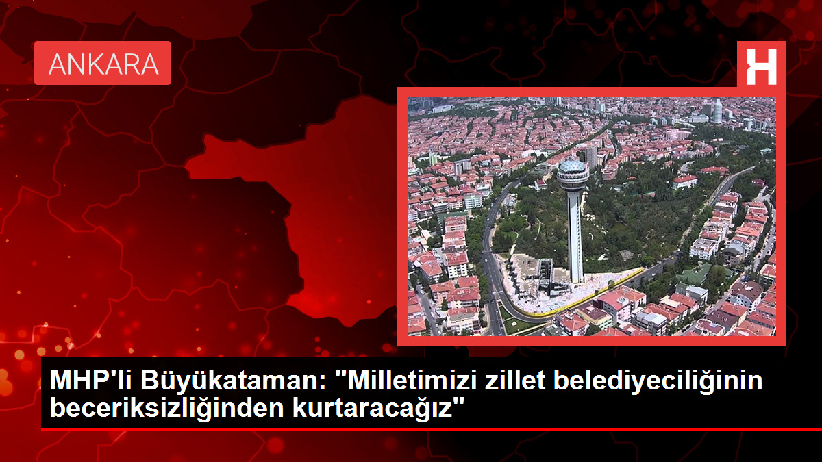 MHP’li Büyükataman: “Milletimizi zillet belediyeciliğinin beceriksizliğinden kurtaracağız”