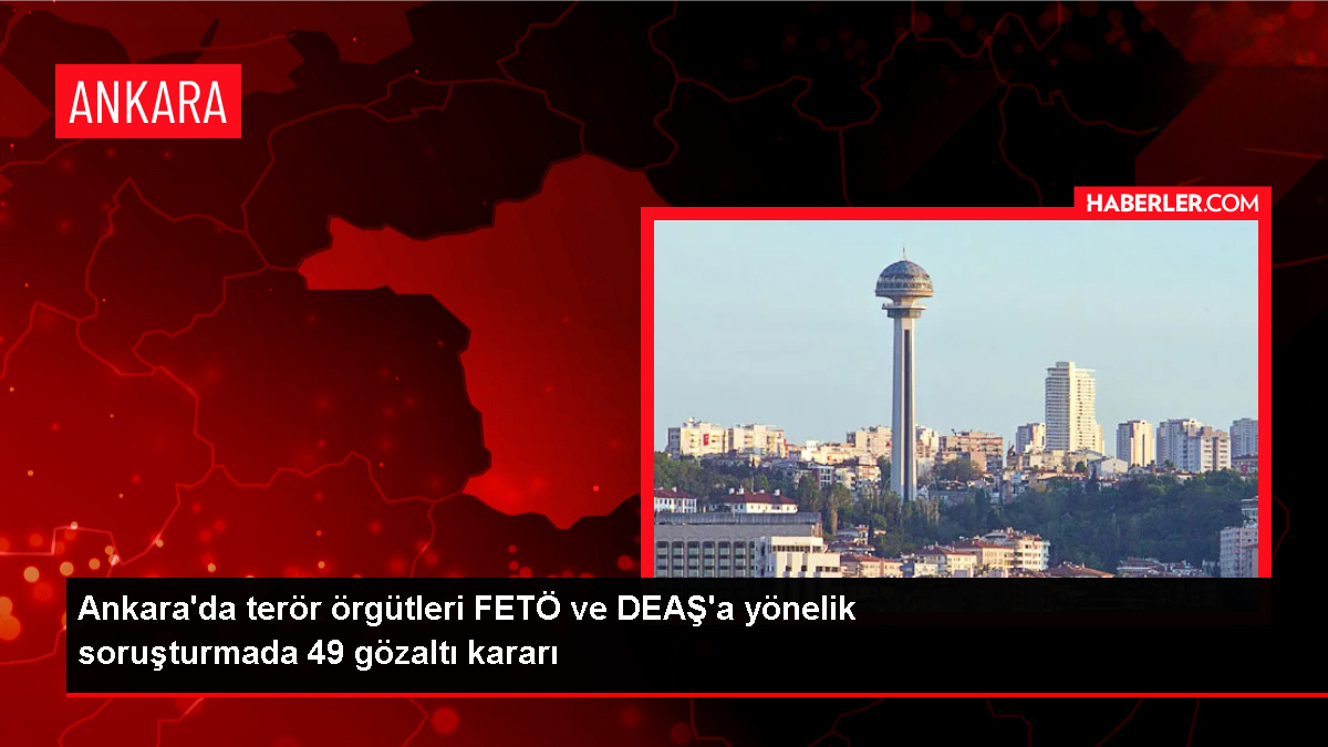 Ankara’da FETÖ/PDY ve DEAŞ Operasyonu: 49 Kuşkulu Gözaltına Alındı