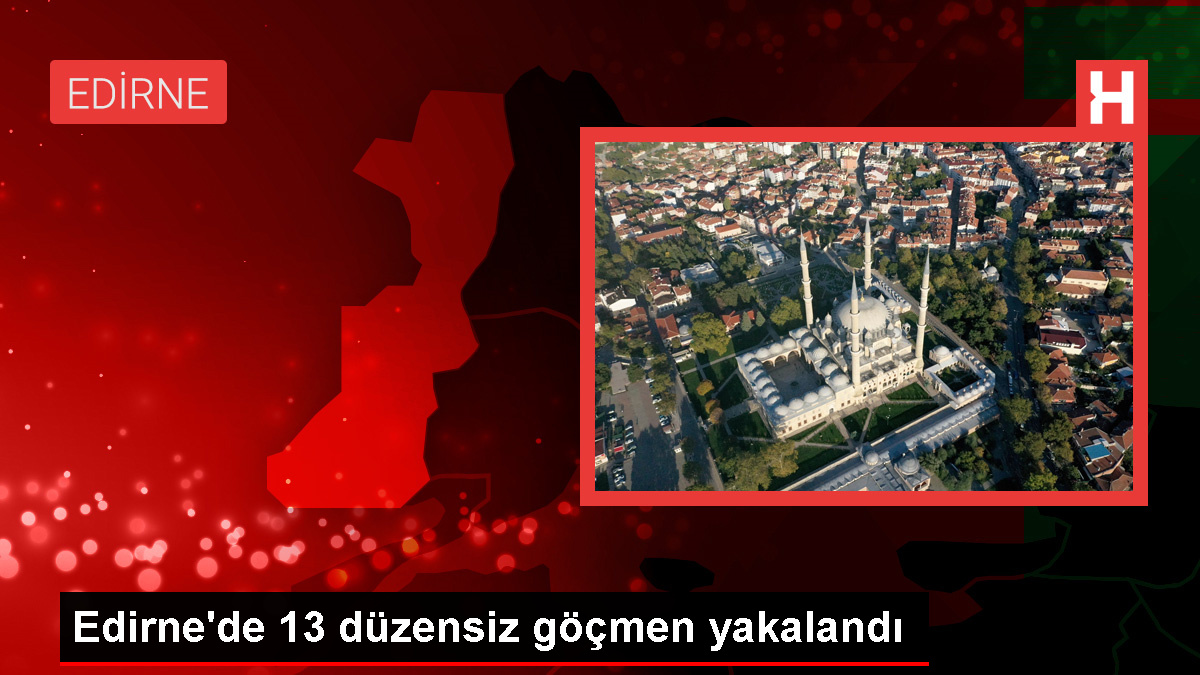 Edirne’de 13 sistemsiz göçmen yakalandı