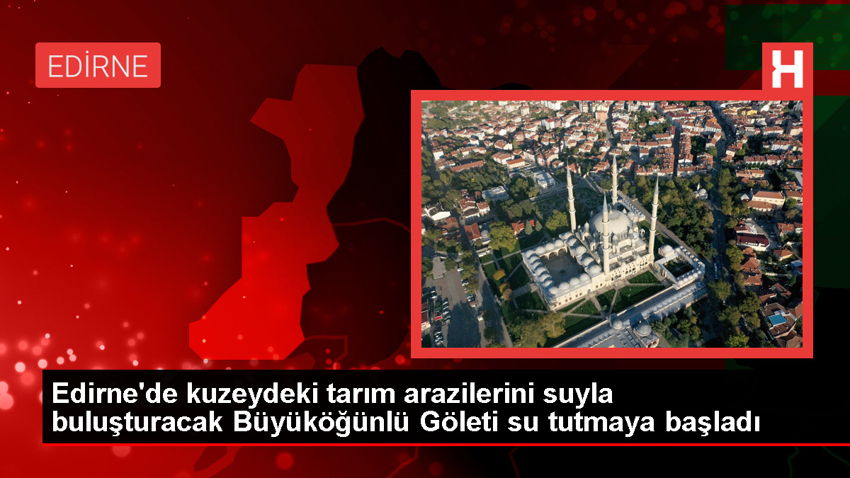 Edirne’de Büyüköğünlü Göleti ile tarım yerleri suyla buluşuyor