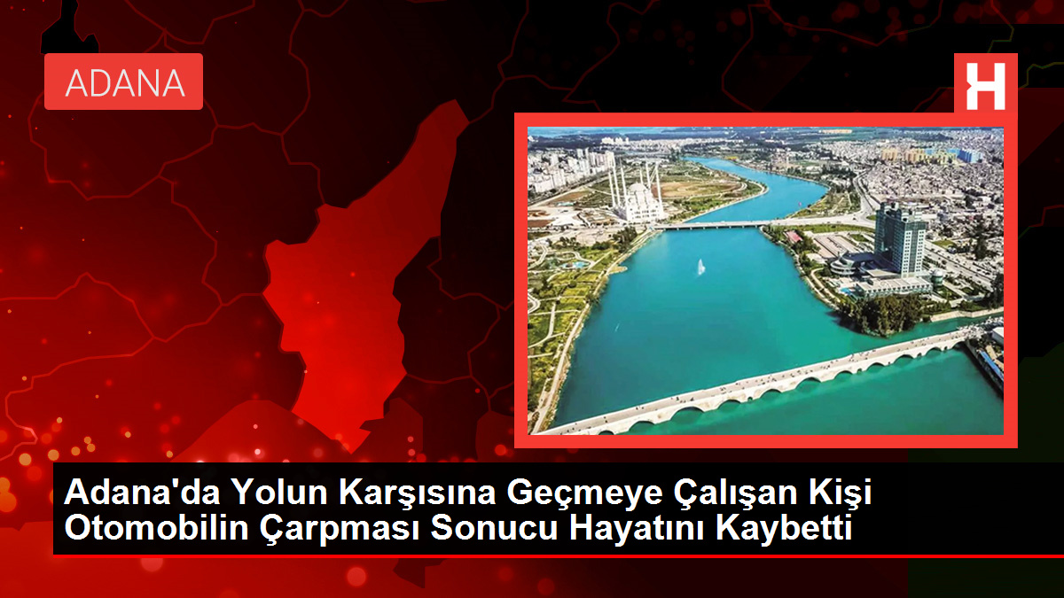 Adana’da Yolun Karşısına Geçmeye Çalışan Kişi Arabanın Çarpması Sonucu Hayatını Kaybetti