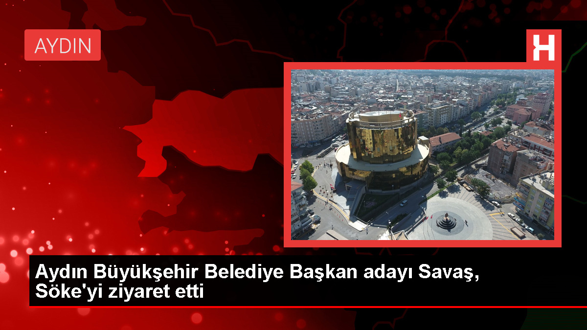 AK Parti Aydın Büyükşehir Belediye Lider Adayı Mustafa Savaş Söke’de Ziyaretlerde Bulundu