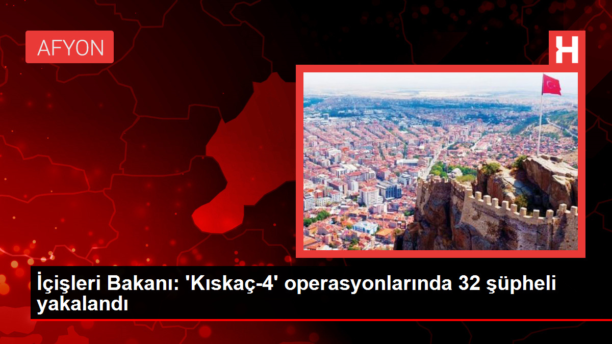 İçişleri Bakanı: ‘Kıskaç-4’ operasyonlarında 32 kuşkulu yakalandı