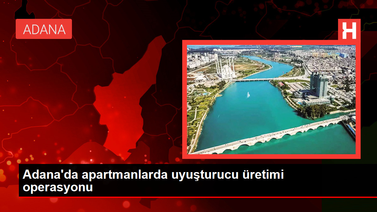 Adana’da apartmanlarda uyuşturucu üretimi operasyonu