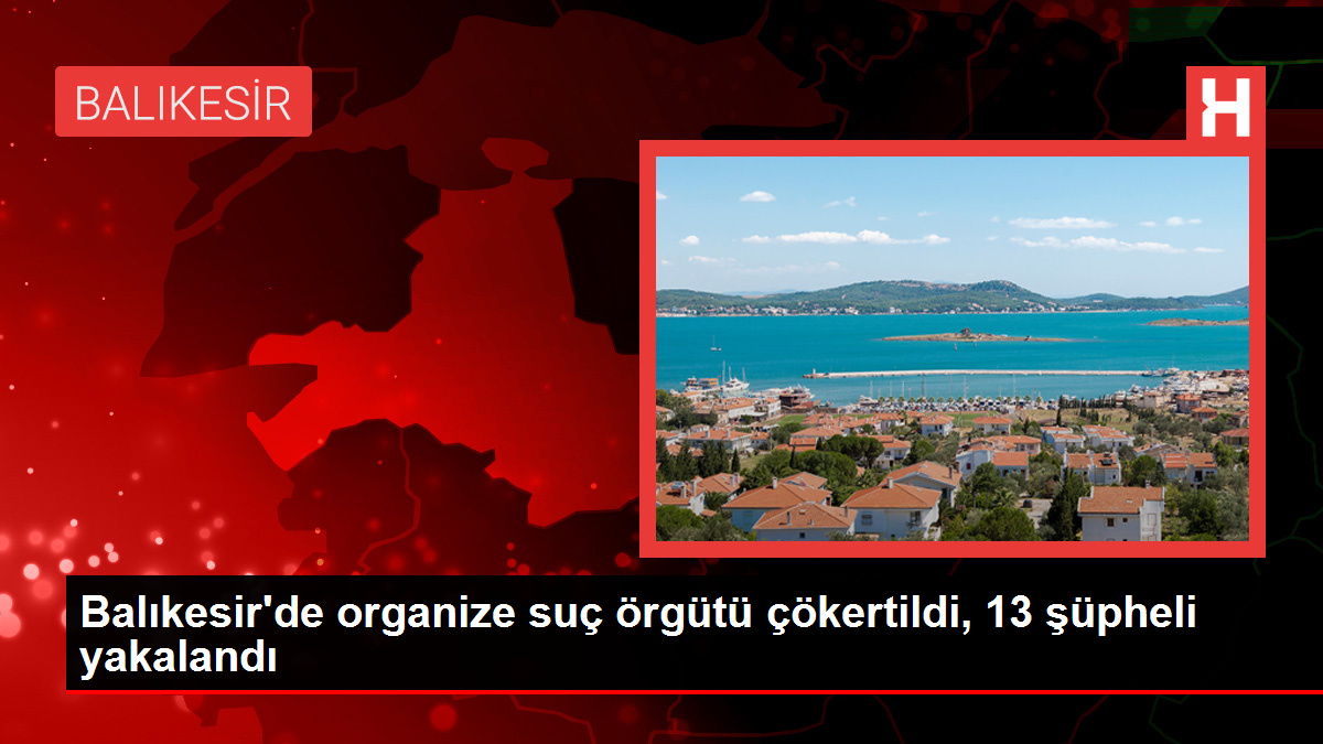 Balıkesir’de organize hata örgütü çökertildi, 13 kuşkulu yakalandı