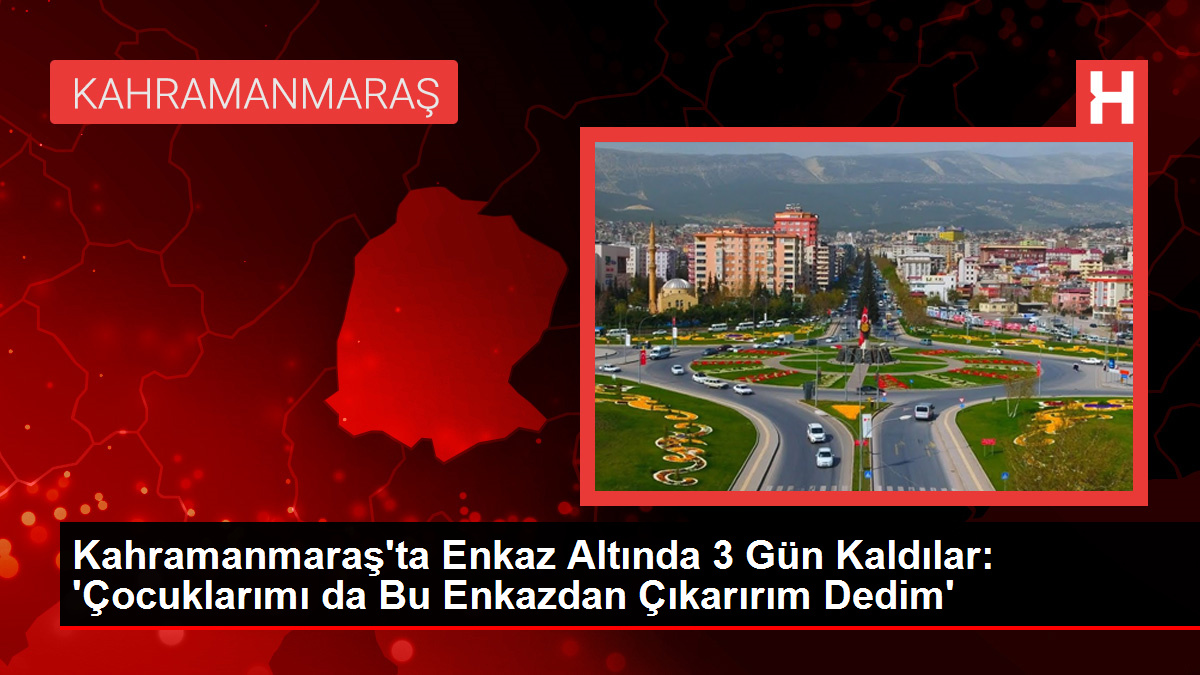 Kahramanmaraş’ta Enkaz Altında 3 Gün Kaldılar: ‘Çocuklarımı da Bu Enkazdan Çıkarırım Dedim’