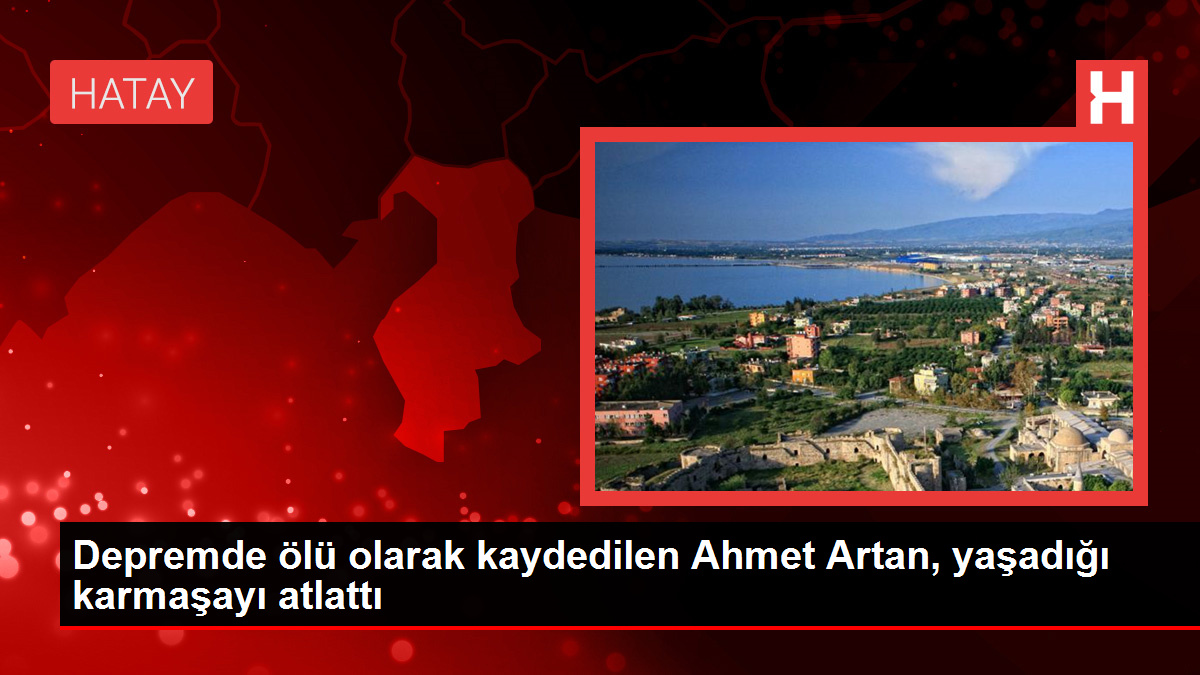 Zelzelede meyyit olarak kaydedilen Ahmet Artan, yaşadığı karmaşayı atlattı