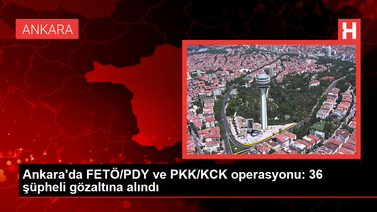 Ankara’da FETÖ/PDY ve PKK/KCK operasyonu: 36 kuşkulu gözaltına alındı