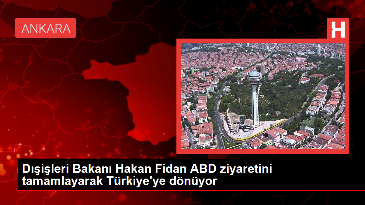 Dışişleri Bakanı Hakan Fidan ABD ziyaretini tamamlayarak Türkiye’ye dönüyor