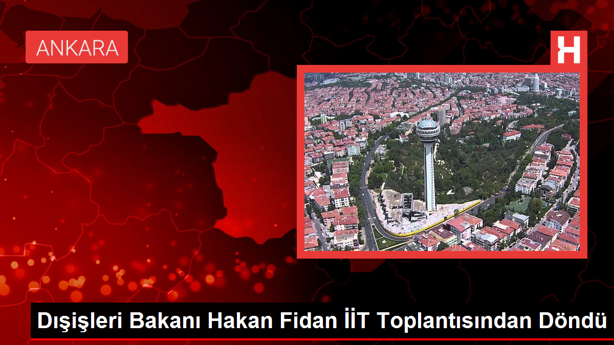 Dışişleri Bakanı Hakan Fidan İİT Toplantısından Döndü