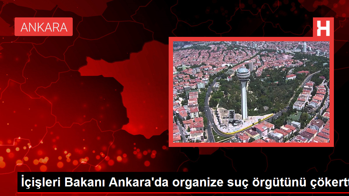 İçişleri Bakanı Ankara’da organize cürüm örgütünü çökertti