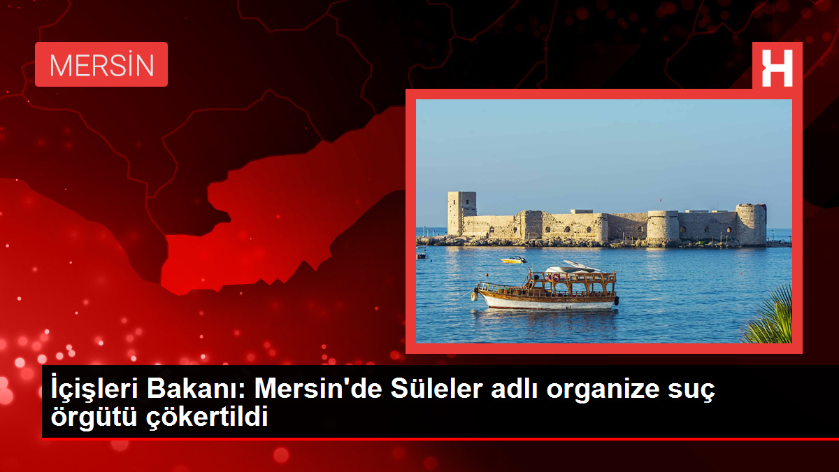 İçişleri Bakanı: Mersin’de Süleler isimli organize cürüm örgütü çökertildi